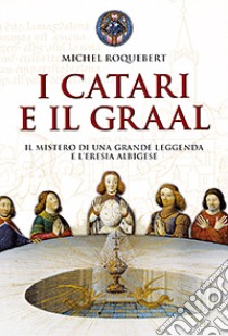 I catari e il Graal. Il mistero di una grande leggenda e l'eresia albigese libro di Roquebert Michel