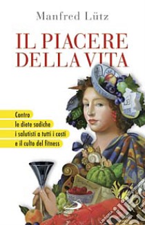 Il piacere della vita. Contro le diete sadiche, i salutisti a tutti i costi e il culto del fitness libro di Lutz Manfred