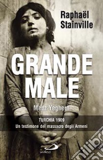 Grande Male. Medz Yeghern. Turchia 1909. Un testimone del massacro degli Armeni libro di Stainville Raphaël