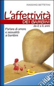 L'affettività dei bambini. Da 0 a 6 anni. Parlare di amore e sessualità ai bambini libro di Bettetini Massimo