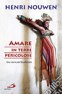 Amare in terre pericolose. Una storia dal Guatemala libro di Nouwen Henri J.