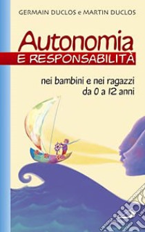 Autonomia e responsabilità. Nei bambini e nei ragazzi da 0 a 12 anni libro di Duclos Germain; Duclos Martin