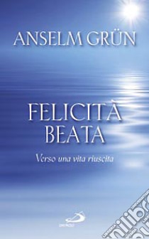 Felicità beata. Verso una vita riuscita libro di Grün Anselm