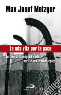 La mia vita per la pace. Lettere dalle prigioni naziste scritte con le mani legate libro di Metzger Max J.