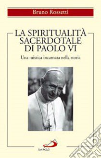 La spiritualità sacerdotale di Paolo VI. Una mistica incarnata nella storia libro di Rossetti Bruno