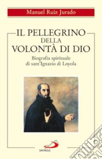 Il pellegrino della volontà di Dio. Biografia spirituale di sant'Ignazio di Loyola libro di Ruiz Jurado Manuel