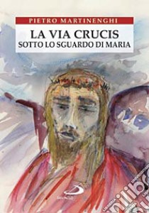 La Via crucis sotto lo sguardo di Maria libro di Martinenghi Pietro