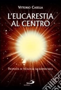 L'eucaristia al centro. Proposta di teologia sacramentaria libro di Casella Vittorio