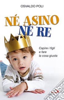 Né asino né re. Capire i figli e fare la cosa giusta libro di Poli Osvaldo