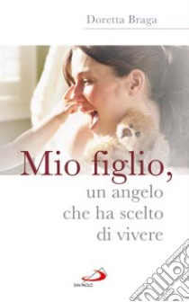 Mio figlio; un angelo che ha scelto di vivere libro di Braga Doretta