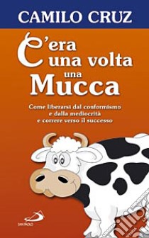 C'era una volta una mucca. Come liberarsi dal conformismo e dalla mediocrità e correre verso il successo libro di Cruz Camilo