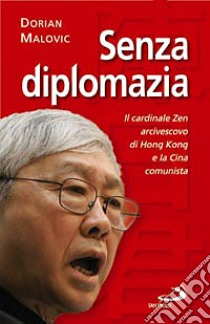 Senza diplomazia. Il cardinale Zen; vescovo di Hong Kong; e la Cina comunista libro di Malovic Dorian