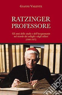 Ratzinger professore. Gli anni dello studio e dell'insegnamento nel ricordo dei colleghi e degli allievi (1946-1977) libro di Valente Gianni