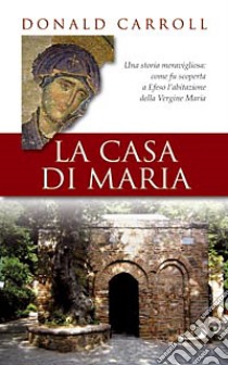 La casa di Maria. Una storia meravigliosa: come fu scoperta a Efeso l'abitazione della Vergine Maria libro di Carroll Donald