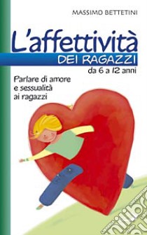 L'affettività dei ragazzi da 6 a 12 anni. Parlare di amore e sessualità ai ragazzi libro di Bettetini Massimo