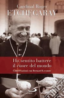 Ho sentito battere il cuore del mondo. Conversazioni con Bernard Lecomte libro di Etchegaray Roger - Lecomte Bernard