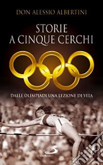 Storie a cinque cerchi. Dalle Olimpiadi una lezione di vita libro di Albertini Alessio