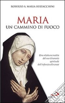 Maria: un cammino di fuoco. Una rilettura inedita del suo itinerario spirituale dall'infanzia alla croce libro di Bertacchini Roberto