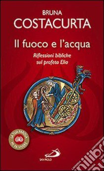 Il fuoco e l'acqua. Riflessioni bibliche sul profeta Elia libro di Costacurta Bruna