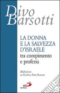 La donna e la salvezza d'Israele tra compimento e profezia. Meditazione su Giuditta, Ester, Susanna libro di Barsotti Divo