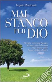 Mai stanco per Dio. Il beato Tommaso Reggio arcivescovo di Genova e fondatore delle Suore di Santa Marta libro di Montonati Angelo