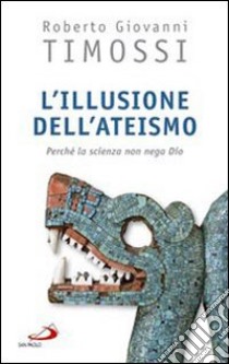 L'Illusione dell'ateismo. Perché la scienza non nega Dio libro di Timossi Roberto Giovanni