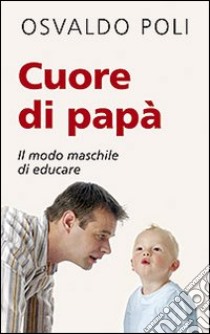 Cuore di papà. Il modo maschile di educare libro di Poli Osvaldo