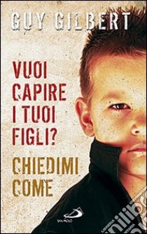 Vuoi capire i tuoi figli? Chiedimi come libro di Gilbert Guy