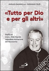 Tutto per Dio e per gli altri. Profilo di mons. Aldo Vignola sacerdote mantovano del Novecento libro di Paganella Manlio - Telò Giovanni