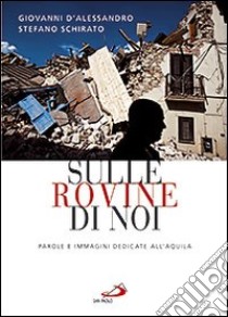 Sulle rovine di noi. Parole e immagini dedicate all'Aquila libro di D'Alessandro Giovanni - Schirato Stefano