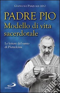 Padre Pio. Modello di vita sacerdotale. Le lettre del santo di Pietrelcina libro di Pasquale G. (cur.)