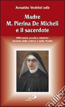 Madre M. Pierina De Micheli e il sacerdote. Riflessioni ascetico-mistiche desunte dalle Lettere e dalla Positio libro di Vedrini Arnaldo