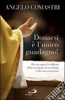 Donarsi è l'unico guadagno! Per riscoprire la bellezza della vocazione al sarcerdozio e alla vita consacrata libro di Comastri Angelo