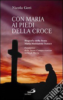 Con Maria ai piedi della Croce. Biografia della Beata Maria Maddalena Starace fondatrice delle Suore Compassioniste Serve di Maria libro di Gori Nicola