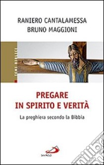 Pregare in Spirito e verità. La preghiera secondo la Bibbia libro di Cantalamessa Raniero; Maggioni Bruno