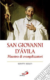 San Giovanni d'Avila. Maestro di evangelizzatori. Scritti scelti libro di Giovanni d'Avila (san); González Rodriguez M. E. (cur.)