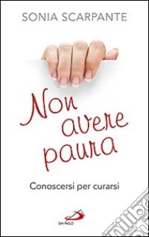 Non avere paura. Conoscersi per curarsi libro di Scarpante Sonia