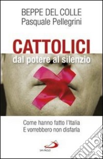 Cattolici dal potere al silenzio. Come hanno fatto l'Italia. E vorrebbero non disfarla libro di Del Colle Beppe - Pellegrini Pasquale