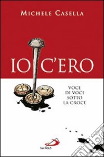 Io c'ero. Voce di voci sotto la croce libro di Casella Michele