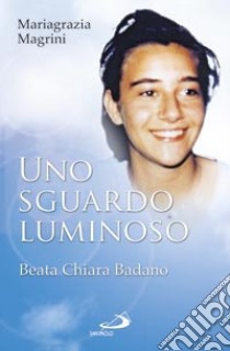 Uno sguardo luminoso. Beata Chiara Badano libro di Magrini Mariagrazia