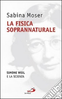 La fisica soprannaturale. Simone Weil e la scienza libro di Moser Sabina