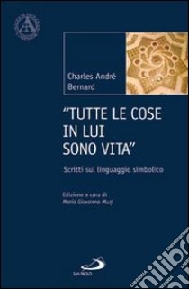 «Tutte le cose in lui sono vita». Scritti sul linguaggio simbolico libro di Bernard Charles-André; Muzj M. G. (cur.)