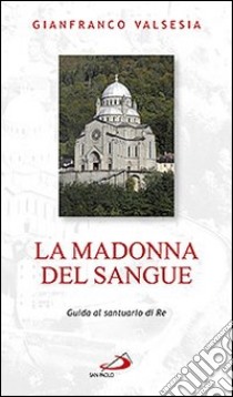 La Madonna del sangue. Guida al santuario di Re libro di Valsesia Gianfranco