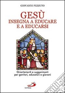 Gesù insegna ad educare e a educarsi. Orientamenti e suggerimenti per genitori, educatori e giovani libro di Pezzuto Giovanni