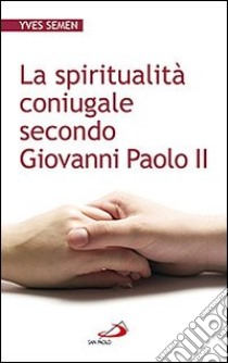 La spiritualità coniugale secondo Giovanni Paolo II libro di Semen Yves