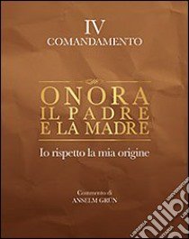 Onora il padre e la madre. Io rispetto la mia origine. IV comandamento libro di Grün Anselm