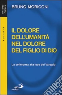 Il dolore dell'umanità nel dolore del figlio di Dio. La sofferenza alla luce del Vangelo libro di Moriconi Bruno