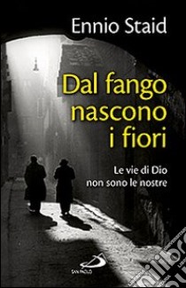 Dal fango nascono i fiori. Le vie di Dio non sono le nostre libro di Staid Ennio