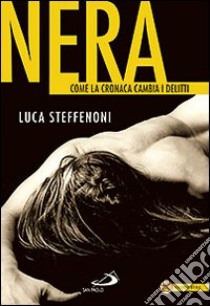 Nera. Come la cronaca cambia i delitti libro di Steffenoni Luca