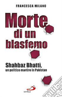 Morte di un blasfemo. Shahbaz Bhatti, un politico martire in Pakistan libro di Milano Francesca